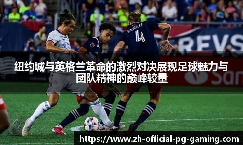 纽约城与英格兰革命的激烈对决展现足球魅力与团队精神的巅峰较量