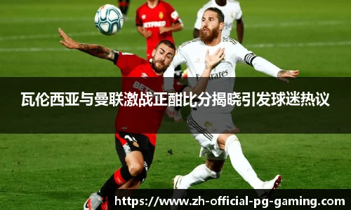 瓦伦西亚与曼联激战正酣比分揭晓引发球迷热议