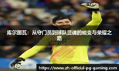 库尔图瓦：从守门员到球队灵魂的蜕变与荣耀之路