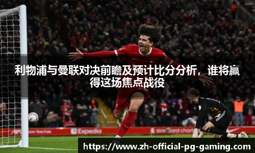 利物浦与曼联对决前瞻及预计比分分析，谁将赢得这场焦点战役